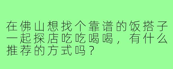 在佛山想找个靠谱的饭搭子一起探店吃吃喝喝，有什么推荐的方式吗？