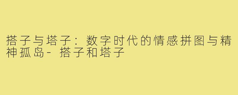 搭子与塔子:数字时代的情感拼图与精神孤岛-搭子和塔子