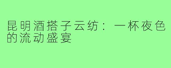昆明酒搭子云纺:一杯夜色的流动盛宴