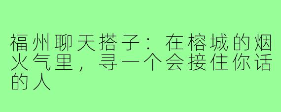 福州聊天搭子：在榕城的烟火气里，寻一个会接住你话的人