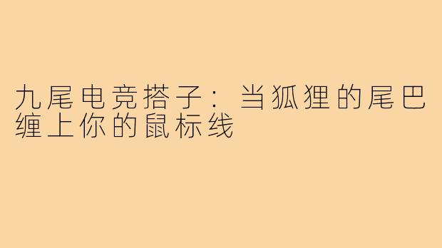 九尾电竞搭子：当狐狸的尾巴缠上你的鼠标线