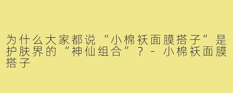 为什么大家都说“小棉袄面膜搭子”是护肤界的“神仙组合”？-小棉袄面膜搭子