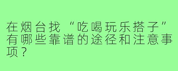 在烟台找“吃喝玩乐搭子”有哪些靠谱的途径和注意事项?