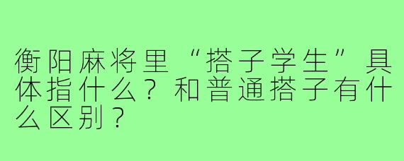 衡阳麻将里“搭子学生”具体指什么?和普通搭子有什么区别?