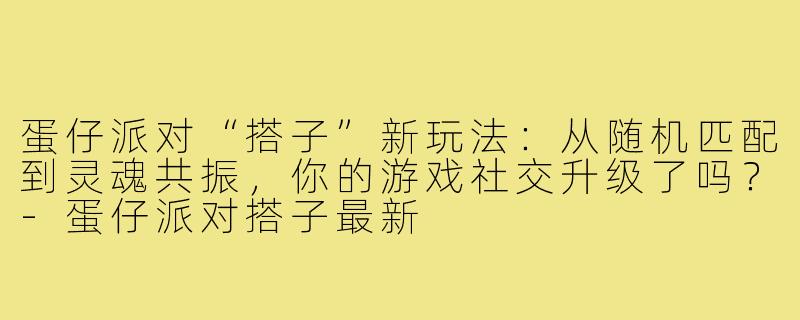 蛋仔派对“搭子”新玩法：从随机匹配到灵魂共振，你的游戏社交升级了吗？-蛋仔派对搭子最新
