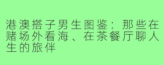 港澳搭子男生图鉴：那些在赌场外看海、在茶餐厅聊人生的旅伴