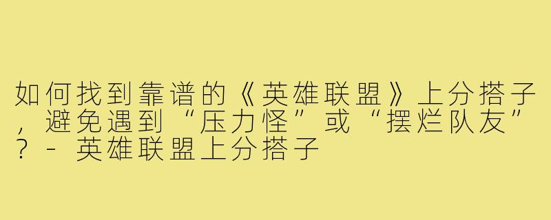 如何找到靠谱的《英雄联盟》上分搭子，避免遇到“压力怪”或“摆烂队友”？-英雄联盟上分搭子