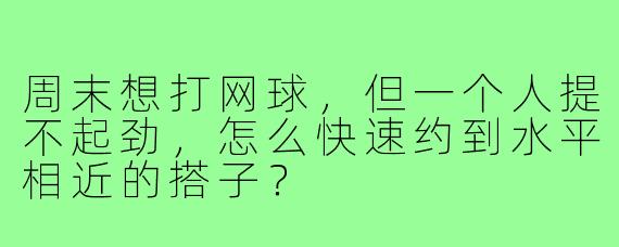 周末想打网球，但一个人提不起劲，怎么快速约到水平相近的搭子？