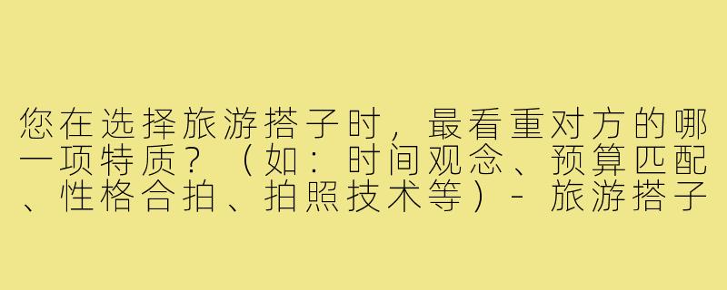您在选择旅游搭子时，最看重对方的哪一项特质？（如：时间观念、预算匹配、性格合拍、拍照技术等）-旅游搭子问卷调查