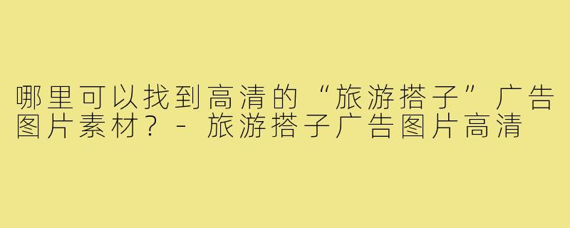 哪里可以找到高清的“旅游搭子”广告图片素材？-旅游搭子广告图片高清