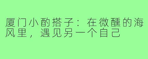 厦门小酌搭子：在微醺的海风里，遇见另一个自己