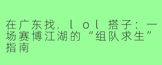 在广东找.lol搭子：一场赛博江湖的“组队求生”指南