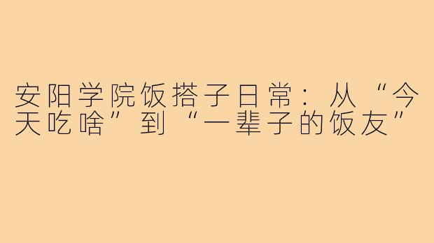安阳学院饭搭子日常：从“今天吃啥”到“一辈子的饭友”