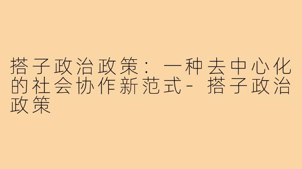 搭子政治政策:一种去中心化的社会协作新范式-搭子政治政策
