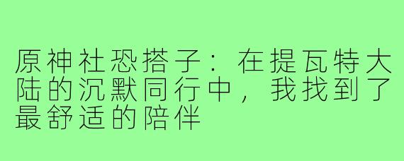 原神社恐搭子：在提瓦特大陆的沉默同行中，我找到了最舒适的陪伴