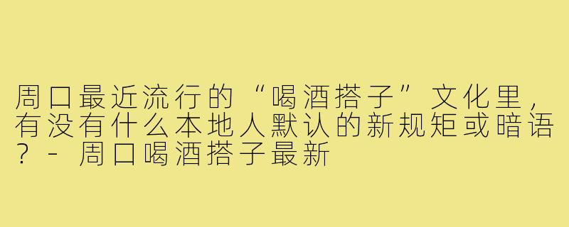 周口最近流行的“喝酒搭子”文化里,有没有什么本地人默认的新规矩或暗语?-周口喝酒搭子最新