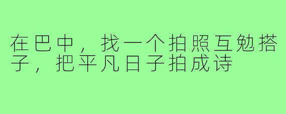在巴中，找一个拍照互勉搭子，把平凡日子拍成诗