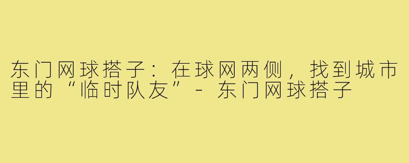 东门网球搭子：在球网两侧，找到城市里的“临时队友”-东门网球搭子