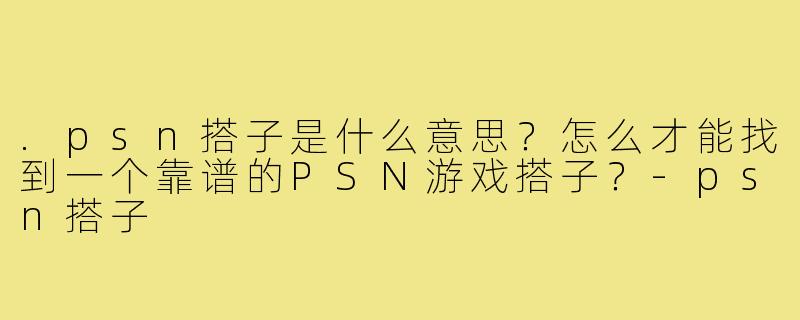 .psn搭子是什么意思?怎么才能找到一个靠谱的PSN游戏搭子?-psn搭子
