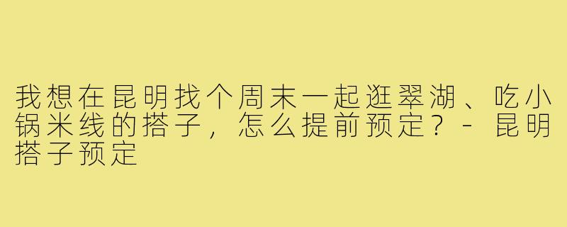 我想在昆明找个周末一起逛翠湖、吃小锅米线的搭子，怎么提前预定？-昆明搭子预定