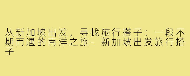 从新加坡出发，寻找旅行搭子：一段不期而遇的南洋之旅-新加坡出发旅行搭子