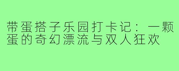 带蛋搭子乐园打卡记：一颗蛋的奇幻漂流与双人狂欢