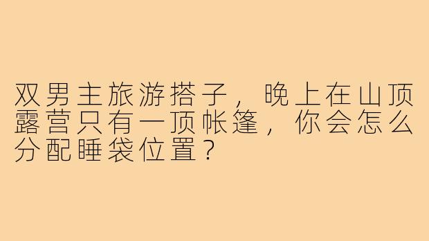 双男主旅游搭子，晚上在山顶露营只有一顶帐篷，你会怎么分配睡袋位置？