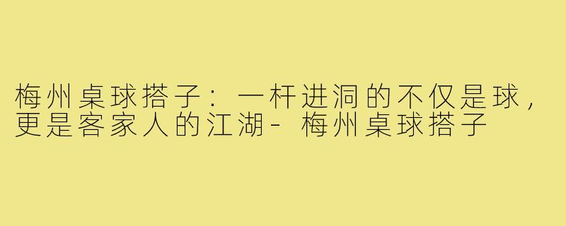 梅州桌球搭子：一杆进洞的不仅是球，更是客家人的江湖-梅州桌球搭子