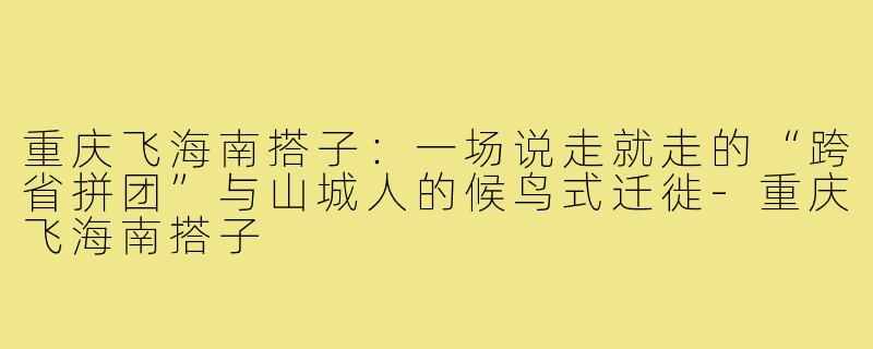 重庆飞海南搭子:一场说走就走的“跨省拼团”与山城人的候鸟式迁徙-重庆飞海南搭子