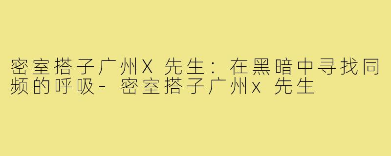 密室搭子广州X先生：在黑暗中寻找同频的呼吸-密室搭子广州x先生