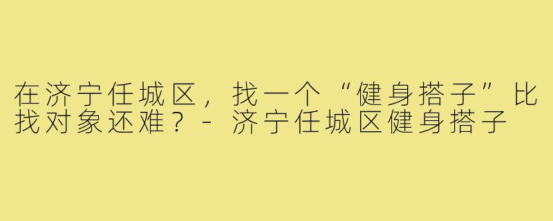 在济宁任城区，找一个“健身搭子”比找对象还难？-济宁任城区健身搭子