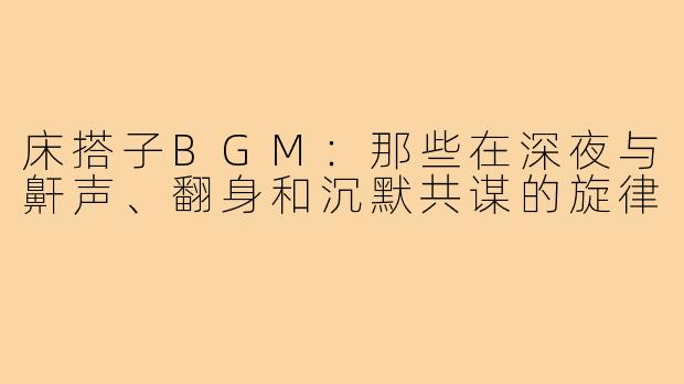 床搭子BGM：那些在深夜与鼾声、翻身和沉默共谋的旋律