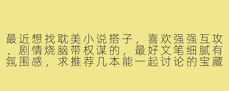 最近想找耽美小说搭子，喜欢强强互攻、剧情烧脑带权谋的，最好文笔细腻有氛围感，求推荐几本能一起讨论的宝藏文！-找小说搭子耽