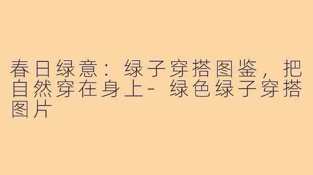 春日绿意：绿子穿搭图鉴，把自然穿在身上-绿色绿子穿搭图片
