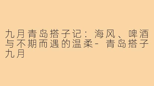 九月青岛搭子记：海风、啤酒与不期而遇的温柔-青岛搭子九月