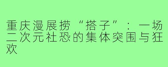 重庆漫展捞“搭子”：一场二次元社恐的集体突围与狂欢
