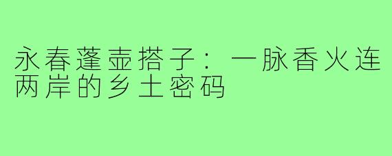 永春蓬壶搭子:一脉香火连两岸的乡土密码