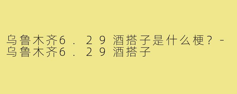 乌鲁木齐6.29酒搭子是什么梗?-乌鲁木齐6.29酒搭子