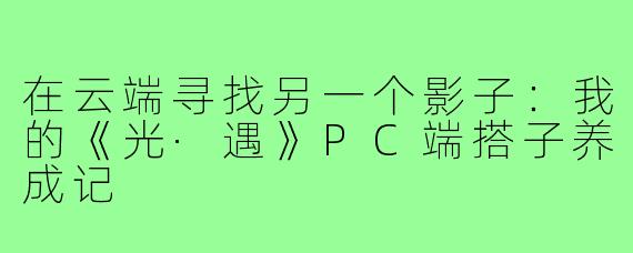 在云端寻找另一个影子:我的《光·遇》PC端搭子养成记