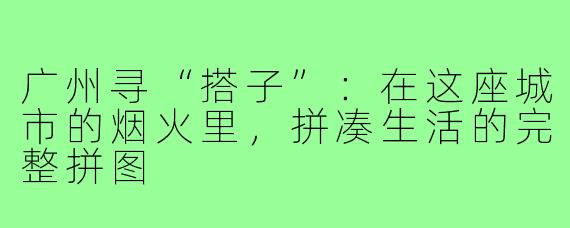 广州寻“搭子”：在这座城市的烟火里，拼凑生活的完整拼图