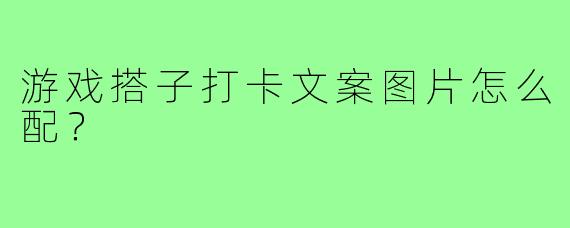 游戏搭子打卡文案图片怎么配？