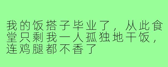 我的饭搭子毕业了，从此食堂只剩我一人孤独地干饭，连鸡腿都不香了