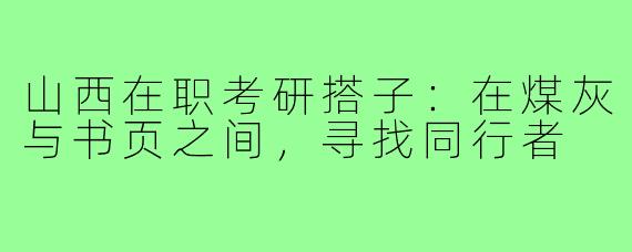 山西在职考研搭子:在煤灰与书页之间,寻找同行者