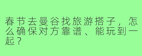 春节去曼谷找旅游搭子，怎么确保对方靠谱、能玩到一起？