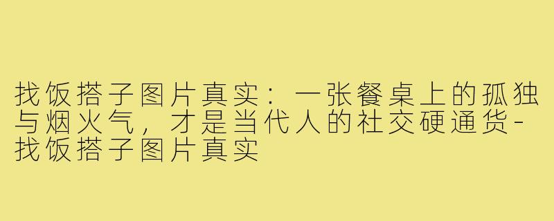找饭搭子图片真实：一张餐桌上的孤独与烟火气，才是当代人的社交硬通货-找饭搭子图片真实