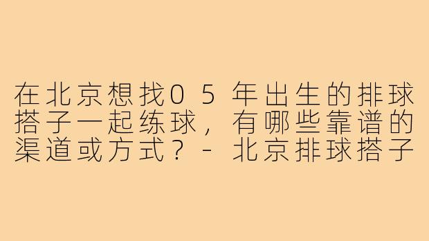 在北京想找05年出生的排球搭子一起练球,有哪些靠谱的渠道或方式?-北京排球搭子05