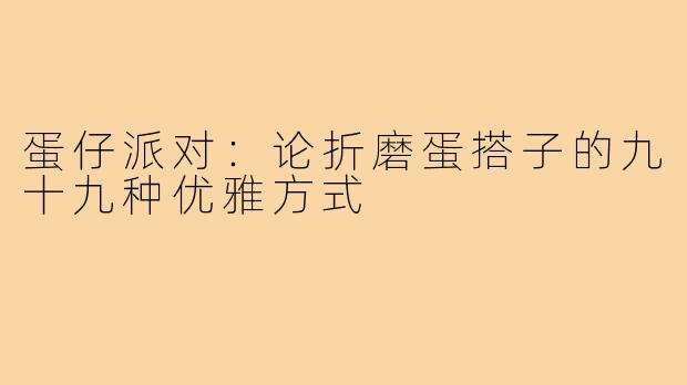 蛋仔派对：论折磨蛋搭子的九十九种优雅方式