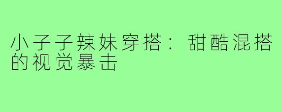 小子子辣妹穿搭:甜酷混搭的视觉暴击