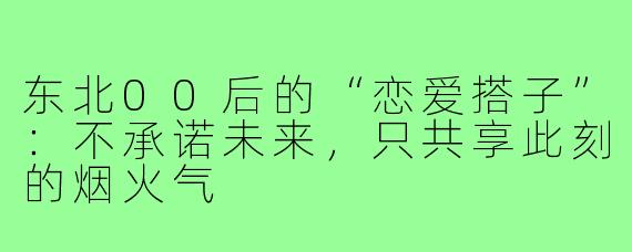 东北00后的“恋爱搭子”:不承诺未来,只共享此刻的烟火气
