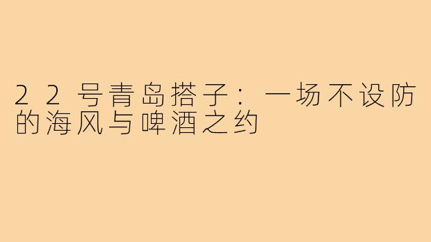22号青岛搭子:一场不设防的海风与啤酒之约